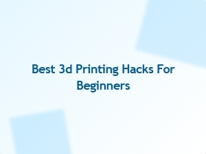 Best 3d Printing Hacks for Beginners